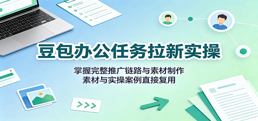 豆包办公任务拉新实操:掌握完整推广链路与素材制作,素材与实操案例直接复用-好耶资源