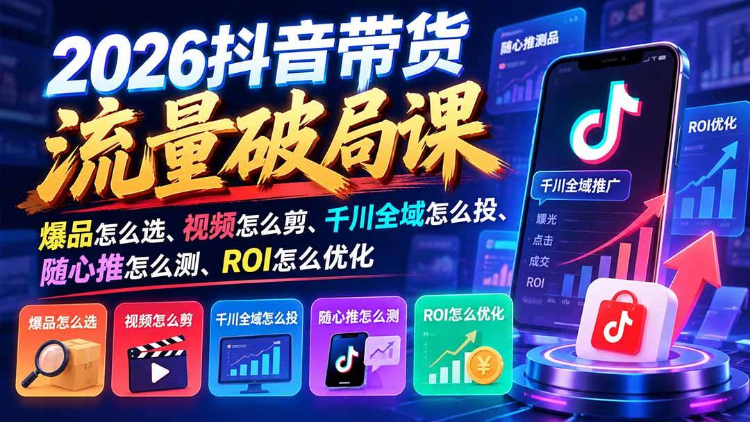 (21087期)2026抖音带货流量破局课:爆品怎么选、视频怎么剪、千川全域怎么投、随心推怎么测、ROI怎么优化-好耶资源