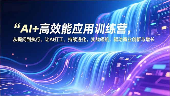 AI+高效能应用训练营，从提问到执行、让AI打工、持续进化，实战领航，驱动商业创新与增长-好耶资源