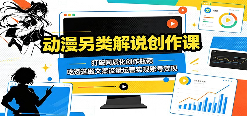 动漫另类解说创作课：打破同质化创作瓶颈，吃透选题文案流量运营实现账号变现-好耶资源