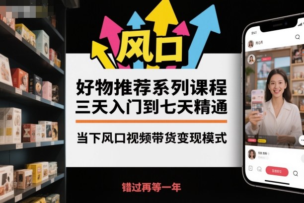 好物推荐系列课程,三天入门到七天精通,当下风口视频带货变现模式-好耶资源