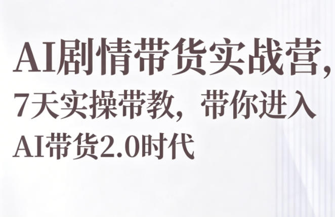 AI剧情带货实战营，7天实操带教，带你进入AI带货2.0时代-好耶资源
