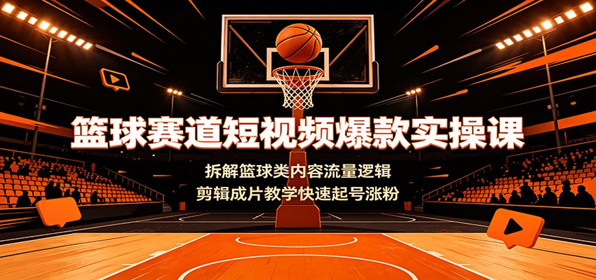篮球赛道短视频爆款实操课：拆解篮球类内容流量逻辑，剪辑成片教学快速起号涨粉-好耶资源