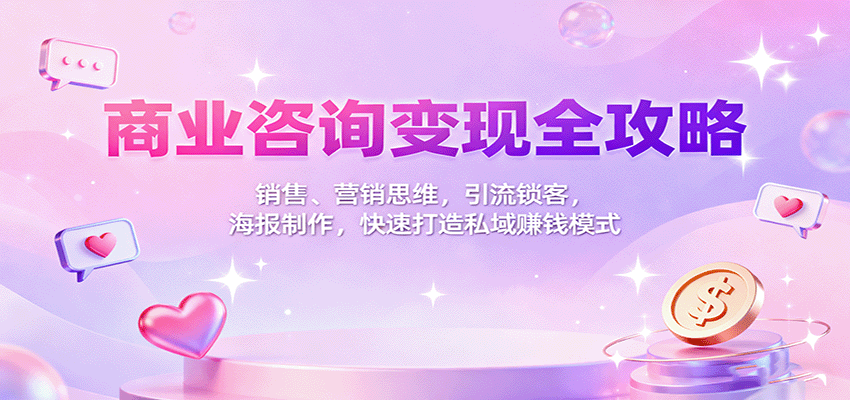 商业咨询变现全攻略：销售、营销思维，引流锁客，海报制作，快速打造私域赚钱模式-好耶资源