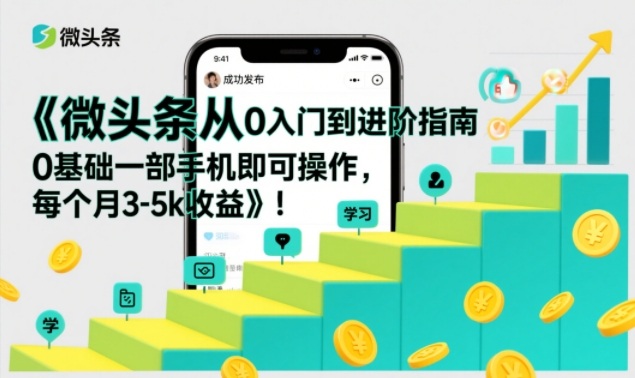 微头条从0入门到进阶指南,0基础一部手机即可操作,每个月3-5k收益-好耶资源