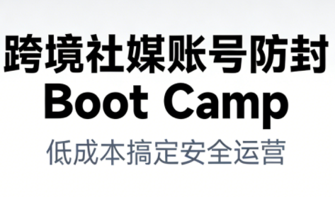跨境社媒账号防封Boot Camp，低成本搞定社媒账号安全与长期运营-好耶资源