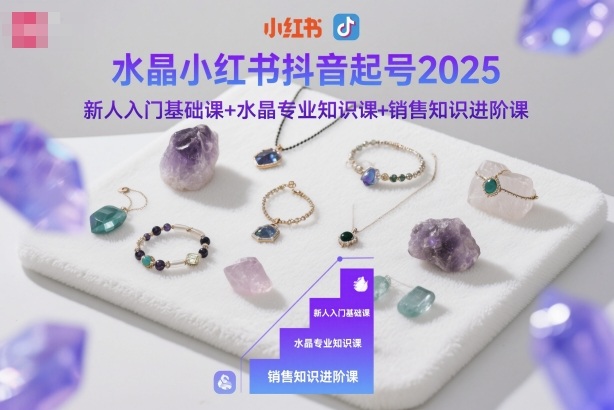 水晶小红书抖音起号2025，新人入门基础课+水晶专业知识课+销售知识进阶课-好耶资源