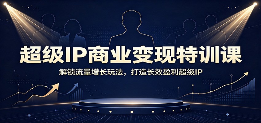 超级IP商业变现特训课：解锁流量增长玩法，打造长效盈利超级IP-好耶资源