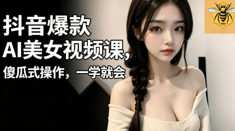 抖音爆款AI美女视频课，傻瓜式操作，一学就会，1个小就能上手-好耶资源