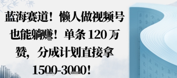 蓝海赛道，懒人做视频号也能躺挣，单条120W赞，分成计划直接拿1.5k，不用拍不用剪-好耶资源