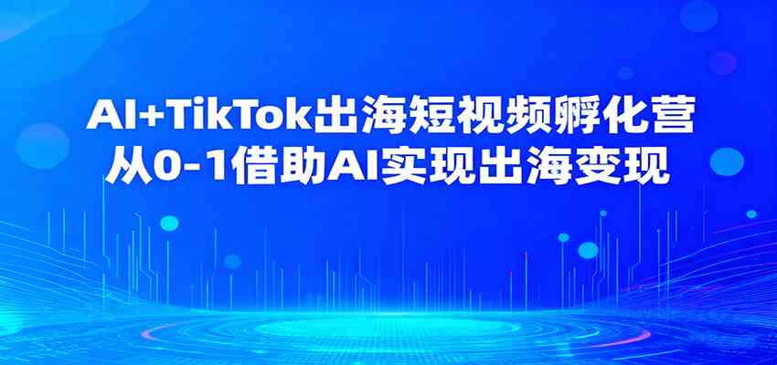 AI+TikTok出海短视频孵化营，从0-1借助AI实现出海变现-好耶资源