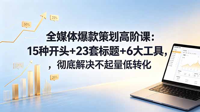 全媒体爆款策划高阶课：15种开头+23套标题+6大工具，彻底解决不起量低转化-好耶资源