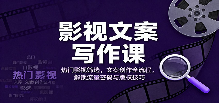 影视文案写作课：热门影视筛选，文案创作全流程，解锁流量密码与版权技巧-好耶资源