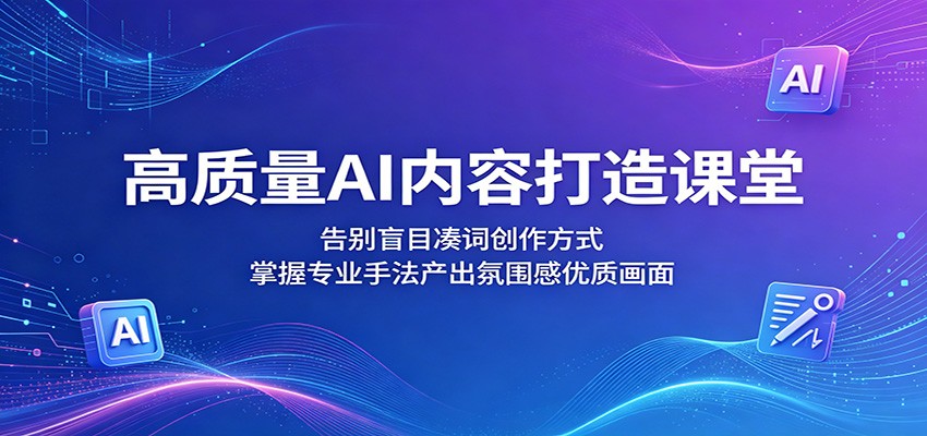 高质量AI内容打造课堂：告别盲目凑词创作方式，掌握专业手法产出氛围感优质画面-好耶资源
