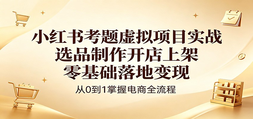 小红书考题虚拟项目实战：选品制作开店上架，零基础落地变现-好耶资源