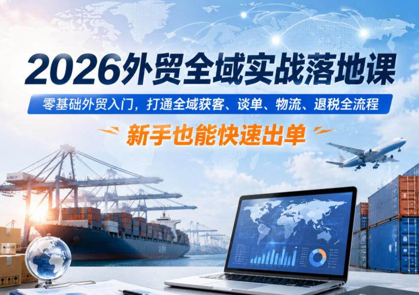 2026外贸全域实战落地课，零基础外贸入门，打通全域获客、谈单、物流、退税全流程，新手也能快速出单-好耶资源
