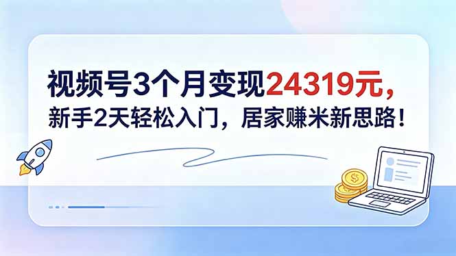 视频号3个月变现24319元,新手2天轻松入门,居家赚米新思路!-好耶资源