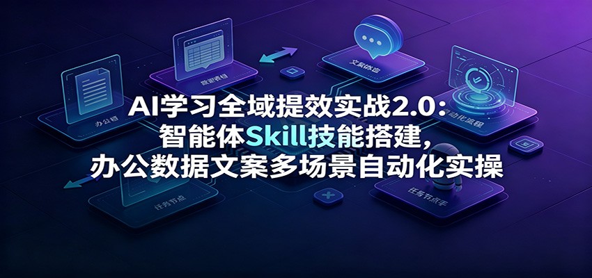 AI学习全域提效实战2.0:智能体Skill技能搭建,办公数据文案多场景自动化实操-好耶资源