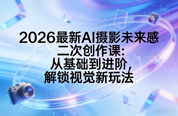 2026最新AI摄影未来感二次创作课:从基础到进阶,解锁视觉新玩法-好耶资源