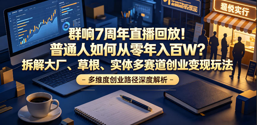 群响7周年直播回放！普通人如何从零年入百W？拆解大厂、草根、实体多赛道创业变现玩法(更新)-好耶资源