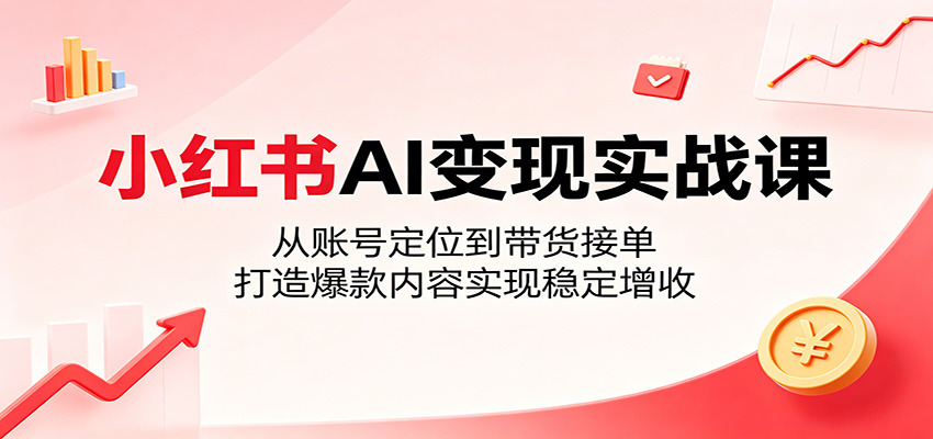 小红书AI变现实战课：从账号定位到带货接单，打造爆款内容实现稳定增收-好耶资源