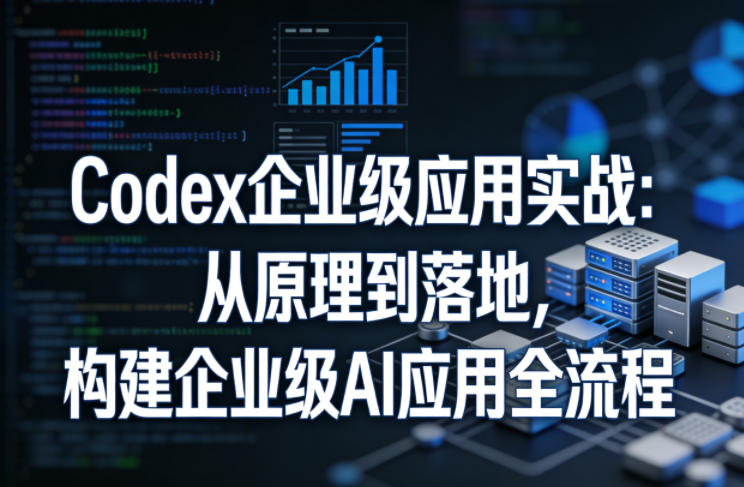 Codex企业级应用实战：从原理到落地，构建企业级AI应用全流程-好耶资源