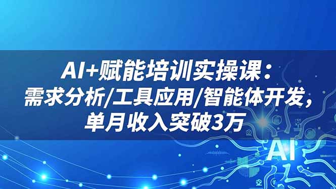AI+赋能培训实操课：需求分析/工具应用/智能体开发，单月收入突破3万-好耶资源