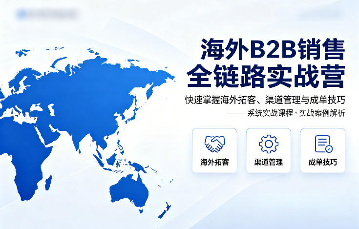 海外B2B销售全链路实战营，快速掌握海外拓客、渠道管理与成单技巧-好耶资源