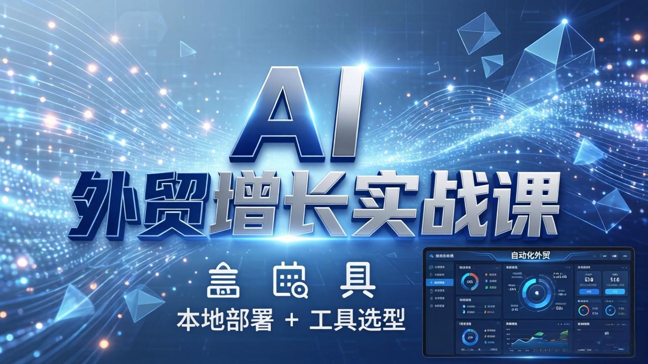 AI 外贸增长实战课：本地部署 + 工具选型，一站式搭建可落地自动化外贸系统-好耶资源
