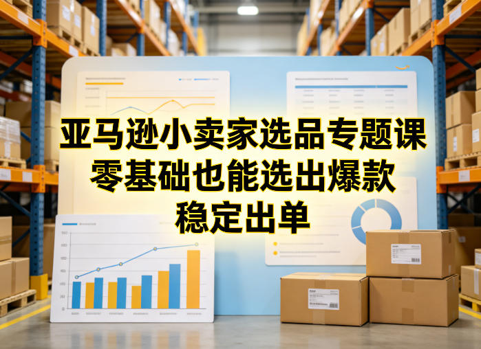 亚马逊小卖家选品专题课,零基础也能选出爆款,稳定出单-好耶资源