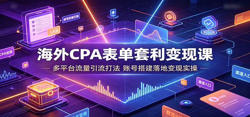 海外CPA表单套利变现课:多平台流量引流打法,账号搭建落地变现实操-好耶资源