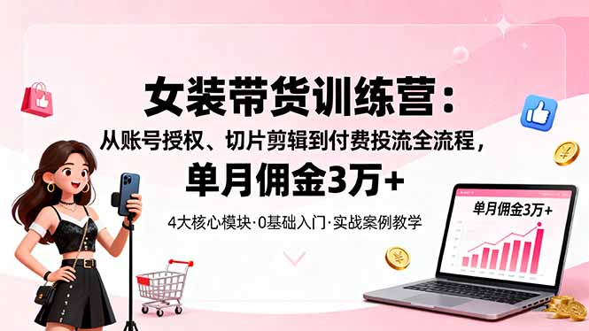 女装带货特训营：从账号授权、切片剪辑到付费投流全流程，单月佣金3万+-好耶资源