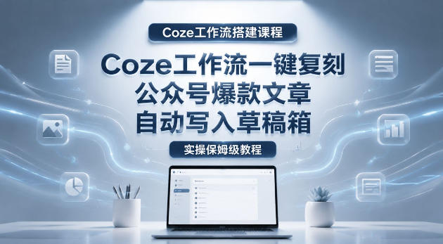 【Coze工作流搭建实操教程】coze工作流一键复刻公众号爆款文章，自动写入草稿箱！全流程保姆级教学-好耶资源