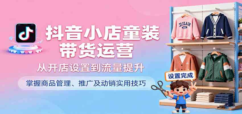 抖音小店童装带货运营，从开店设置到流量提升，掌握商品管理、推广及动销实用技巧-好耶资源