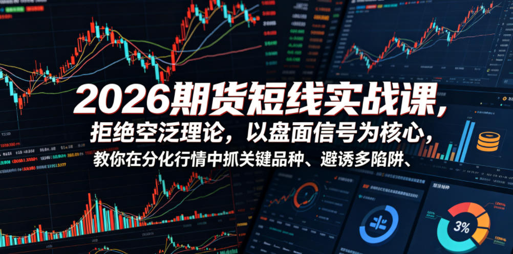 2026期货短线实战课，拒绝空泛理论，以盘面信号为核心，教你在分化行情中抓关键品种、避诱多陷阱(更新0711)-好耶资源