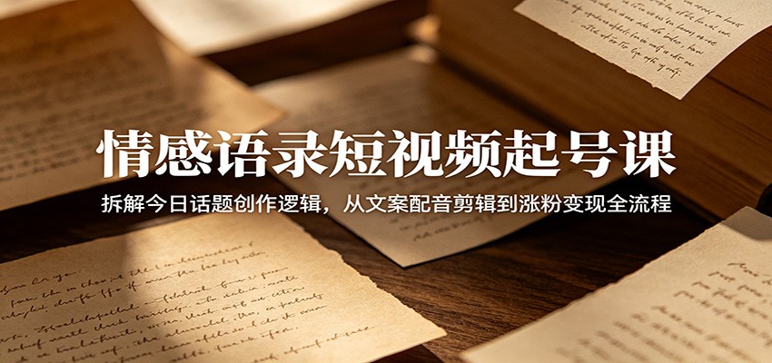 情感语录短视频起号课：拆解今日话题创作逻辑，从文案配音剪辑到涨粉变现全流程-好耶资源