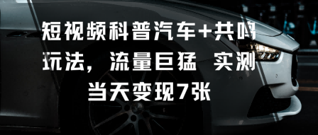 短视频科普汽车+共鸣玩法，流量巨猛实测当天变现7张-好耶资源