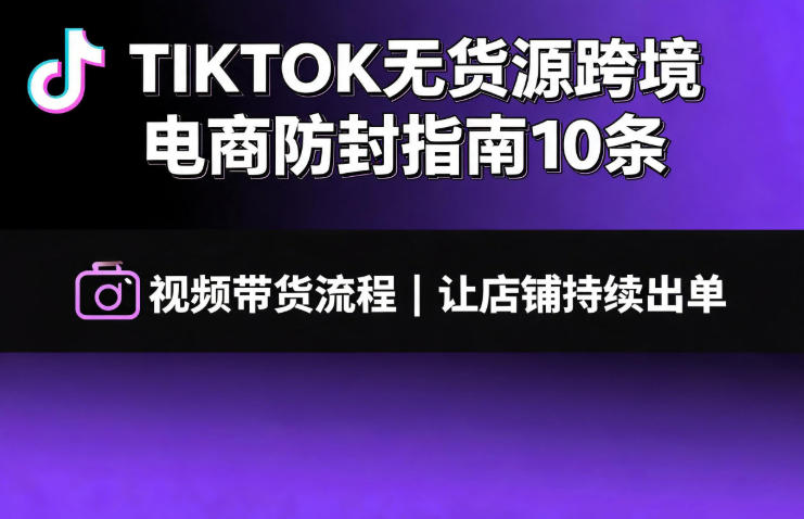 TIKTOK无货源跨境电商防封指南10条➕视频带货流程让自己的店铺持续出单【文档】-好耶资源