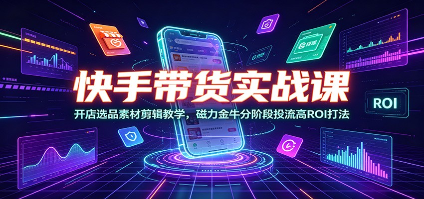 快手带货实战课:开店选品素材剪辑教学,磁力金牛分阶段投流高ROI打法-好耶资源