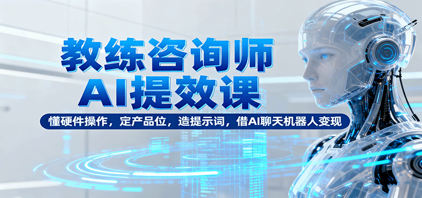 教练咨询师AI提效课：懂硬件操作，定产品位，造提示词，借AI聊天机器人变现-好耶资源