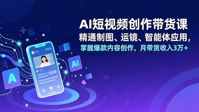 AI短视频创作带货课，精通制图、运镜、智能体应用，掌握爆款内容创作，月带货收入3万+-好耶资源