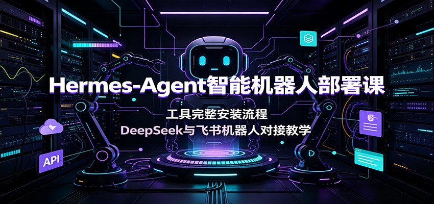 Hermes-Agent智能机器人部署课：工具完整安装流程，DeepSeek与飞书机器人对接教学-好耶资源