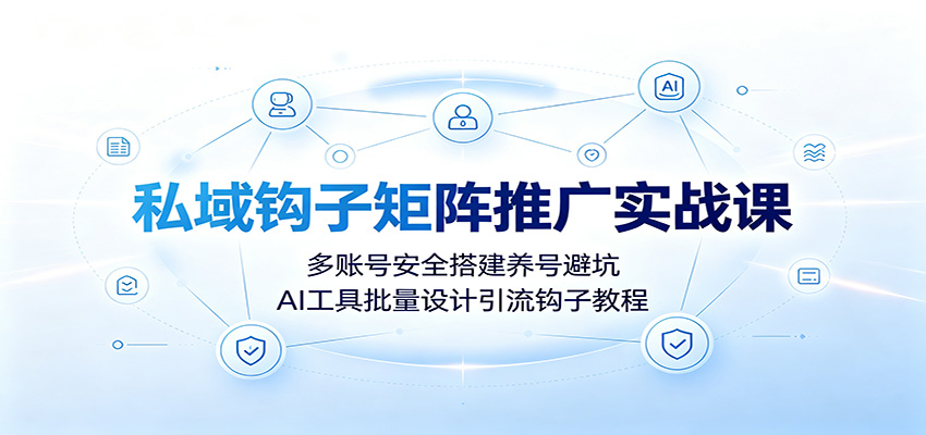 私域钩子矩阵推广实战课：多账号安全搭建养号避坑，AI工具批量设计引流钩子教程-好耶资源