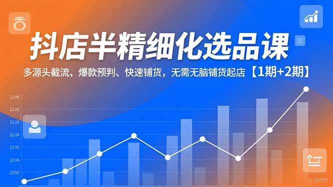 抖店半精细化选品课，多源头截流、爆款预判、快速铺货，无脑铺货起店【1期+2期】-好耶资源