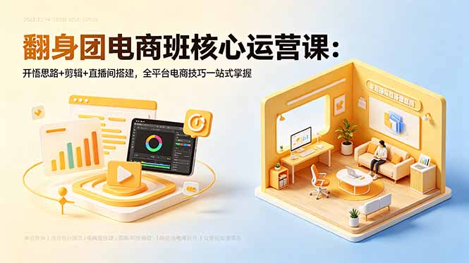 翻身团电商班核心运营课:开悟思路+剪辑+直播间搭建,全平台电商技巧一站式掌握-好耶资源