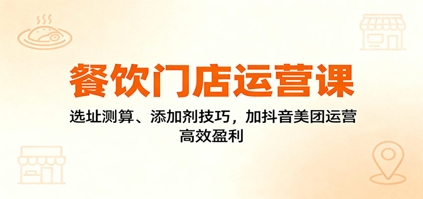 餐饮门店运营课：选址测算、添加剂技巧，加抖音美团运营，高效盈利-好耶资源