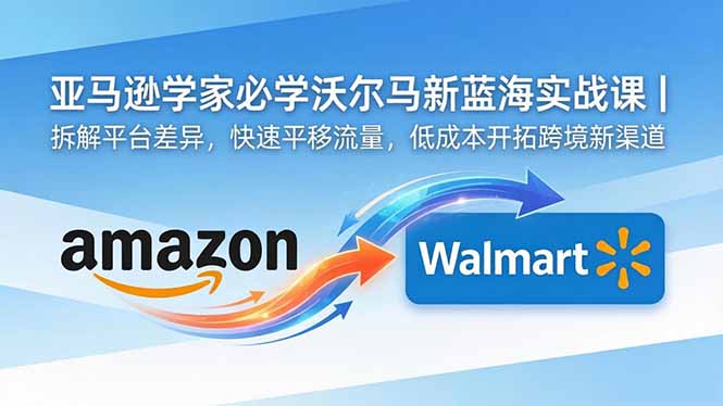 亚马逊卖家必学沃尔玛新蓝海实战课｜拆解平台差异，快速平移流量，低成本开拓跨境新渠道-好耶资源