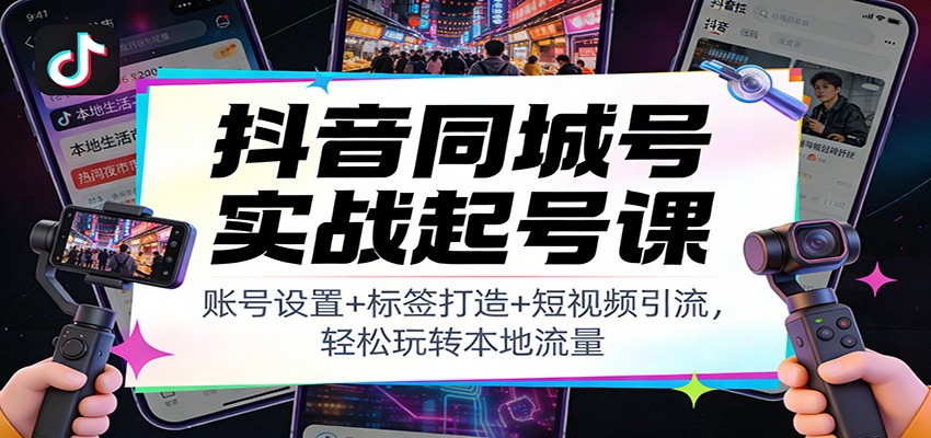 抖音同城号实战起号课:账号设置+标签打造+短视频引流,轻松玩转本地流量-好耶资源