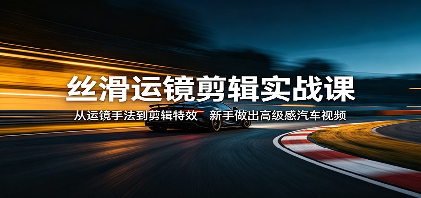 丝滑运镜剪辑实战课：从运镜手法到剪辑特效，新手做出高级感汽车视频-好耶资源