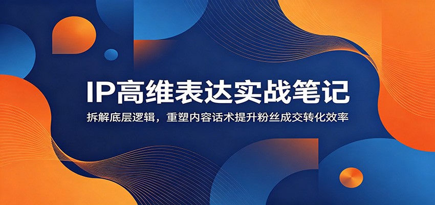 IP高维表达实战笔记:拆解底层逻辑,重塑内容话术提升粉丝成交转化效率-好耶资源